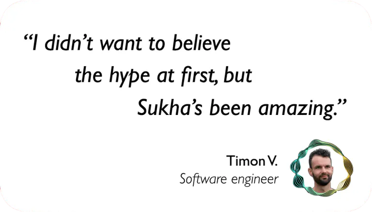 Software Engineer: I didn't want to believe the hype at first, but Sukha's been amazing.