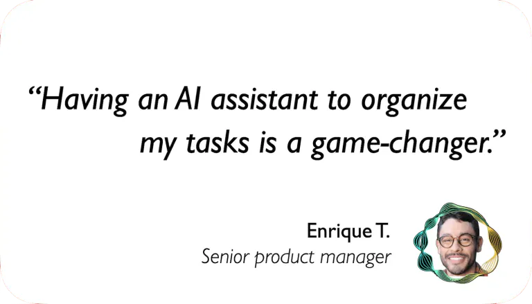 Senior Project Manager: Having an AI assistant to organize my tasks is a game-changer.