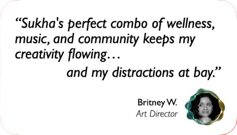 Art Director: Sukha's perfect combo of wellness, music, and community keeps my creativity flowing and my distractions at bay.